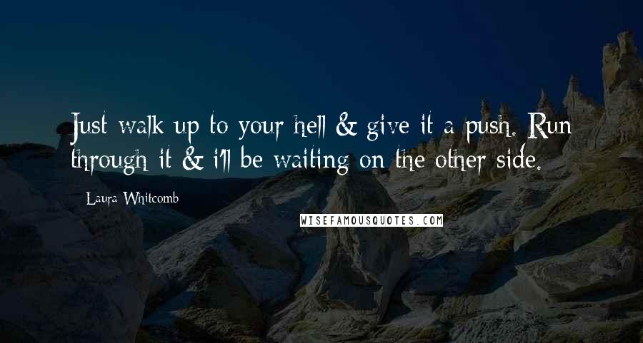 Laura Whitcomb Quotes: Just walk up to your hell & give it a push. Run through it & i'll be waiting on the other side.