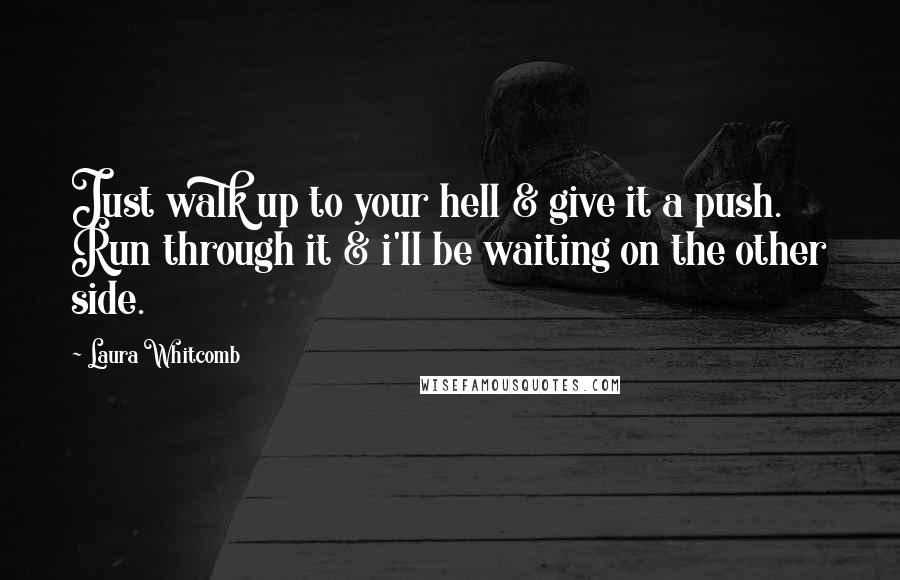 Laura Whitcomb Quotes: Just walk up to your hell & give it a push. Run through it & i'll be waiting on the other side.