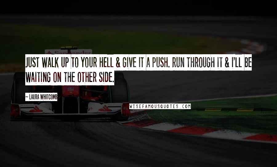 Laura Whitcomb Quotes: Just walk up to your hell & give it a push. Run through it & i'll be waiting on the other side.