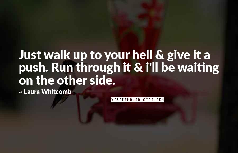 Laura Whitcomb Quotes: Just walk up to your hell & give it a push. Run through it & i'll be waiting on the other side.