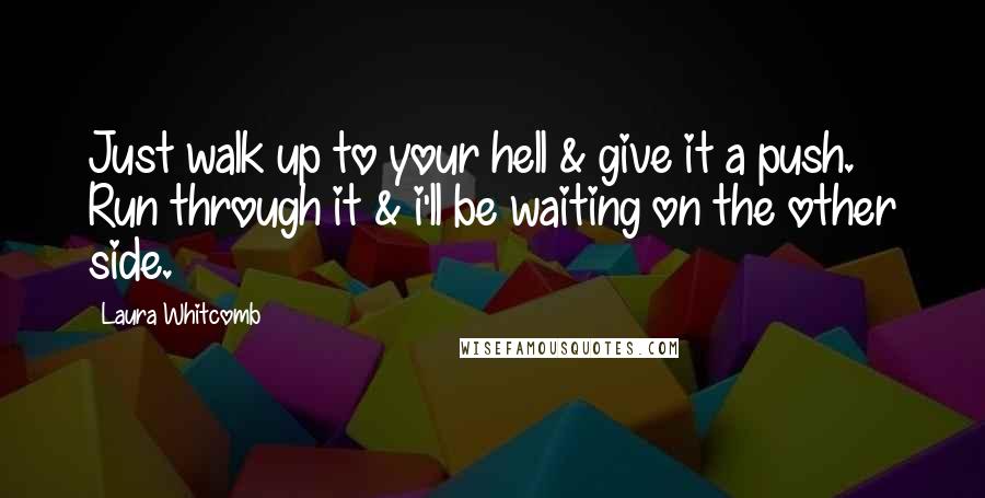 Laura Whitcomb Quotes: Just walk up to your hell & give it a push. Run through it & i'll be waiting on the other side.