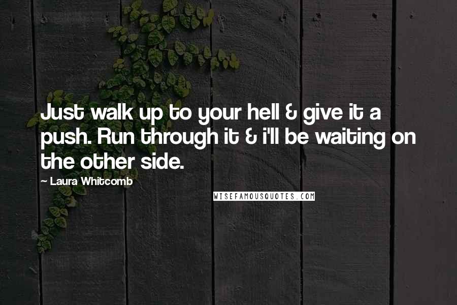 Laura Whitcomb Quotes: Just walk up to your hell & give it a push. Run through it & i'll be waiting on the other side.