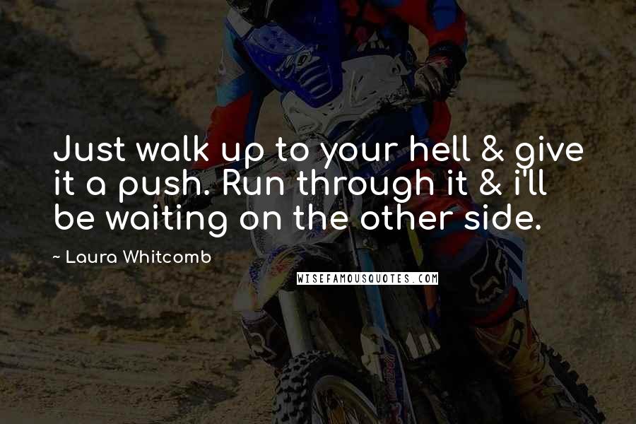 Laura Whitcomb Quotes: Just walk up to your hell & give it a push. Run through it & i'll be waiting on the other side.