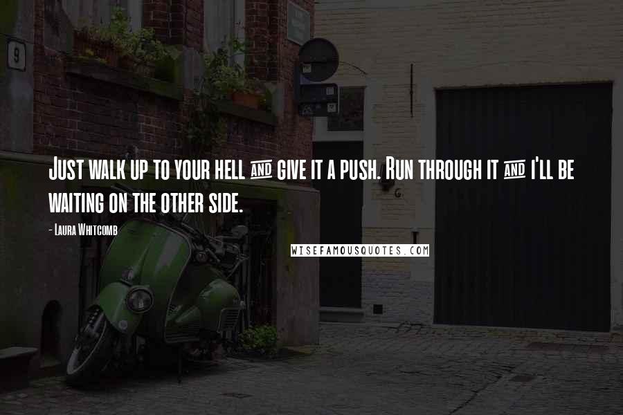 Laura Whitcomb Quotes: Just walk up to your hell & give it a push. Run through it & i'll be waiting on the other side.