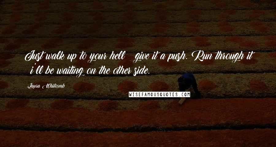 Laura Whitcomb Quotes: Just walk up to your hell & give it a push. Run through it & i'll be waiting on the other side.