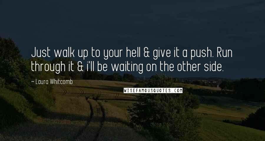 Laura Whitcomb Quotes: Just walk up to your hell & give it a push. Run through it & i'll be waiting on the other side.