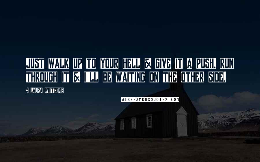 Laura Whitcomb Quotes: Just walk up to your hell & give it a push. Run through it & i'll be waiting on the other side.