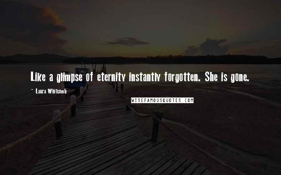 Laura Whitcomb Quotes: Like a glimpse of eternity instantly forgotten. She is gone.