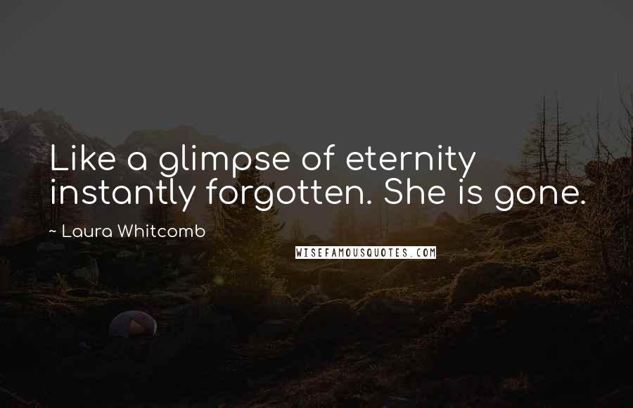 Laura Whitcomb Quotes: Like a glimpse of eternity instantly forgotten. She is gone.