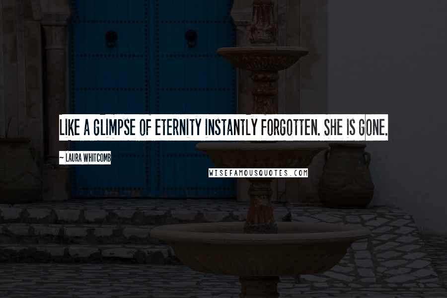 Laura Whitcomb Quotes: Like a glimpse of eternity instantly forgotten. She is gone.