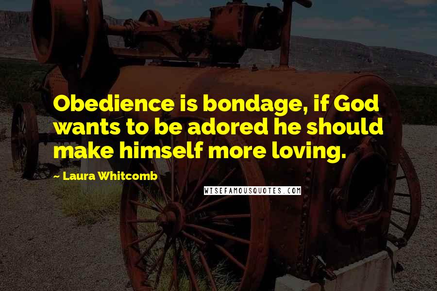 Laura Whitcomb Quotes: Obedience is bondage, if God wants to be adored he should make himself more loving.