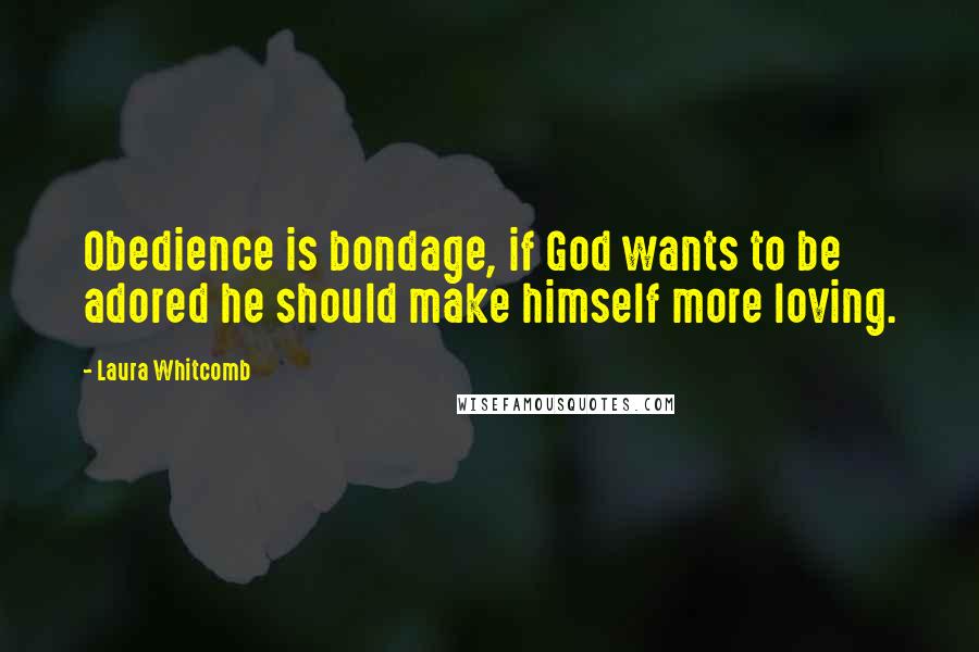 Laura Whitcomb Quotes: Obedience is bondage, if God wants to be adored he should make himself more loving.
