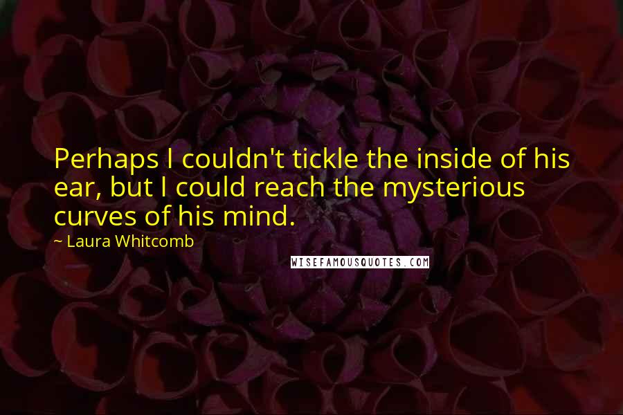 Laura Whitcomb Quotes: Perhaps I couldn't tickle the inside of his ear, but I could reach the mysterious curves of his mind.