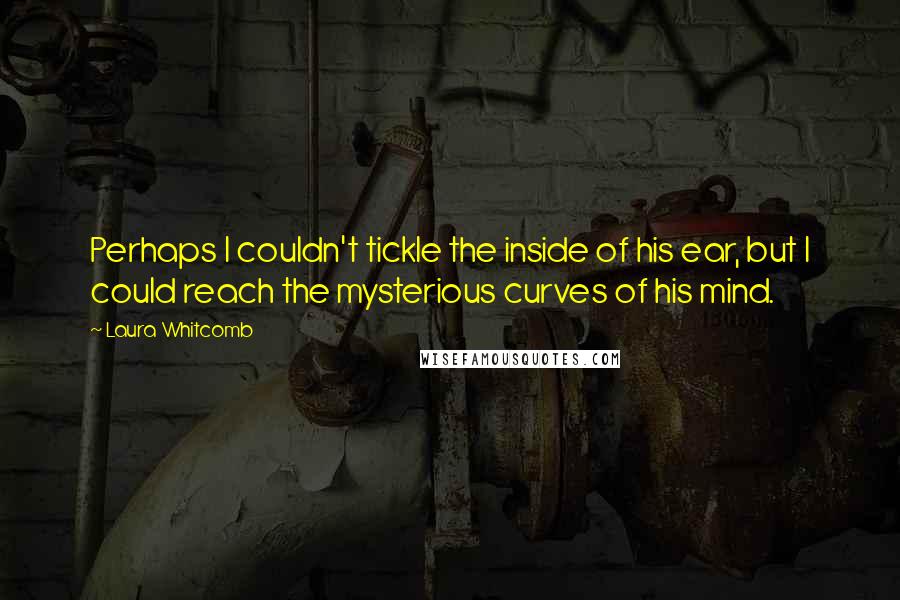 Laura Whitcomb Quotes: Perhaps I couldn't tickle the inside of his ear, but I could reach the mysterious curves of his mind.