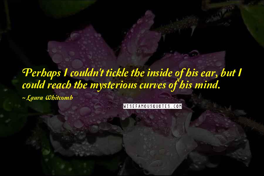 Laura Whitcomb Quotes: Perhaps I couldn't tickle the inside of his ear, but I could reach the mysterious curves of his mind.