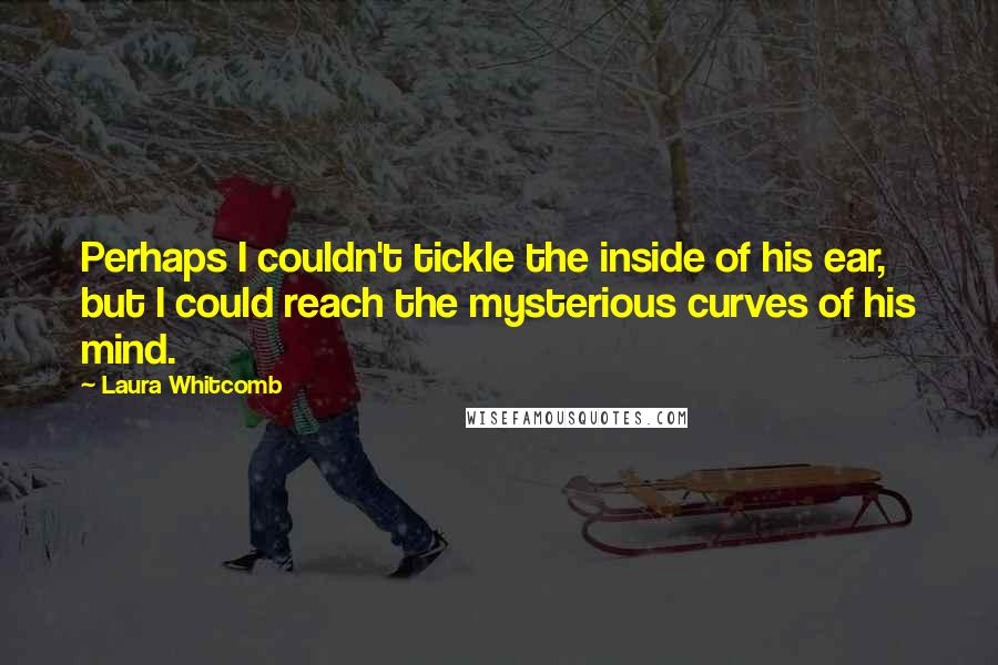 Laura Whitcomb Quotes: Perhaps I couldn't tickle the inside of his ear, but I could reach the mysterious curves of his mind.