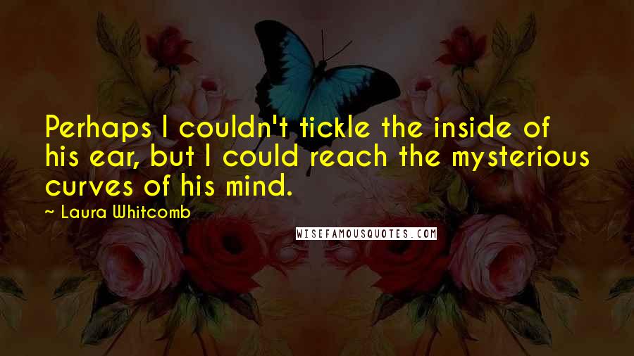 Laura Whitcomb Quotes: Perhaps I couldn't tickle the inside of his ear, but I could reach the mysterious curves of his mind.