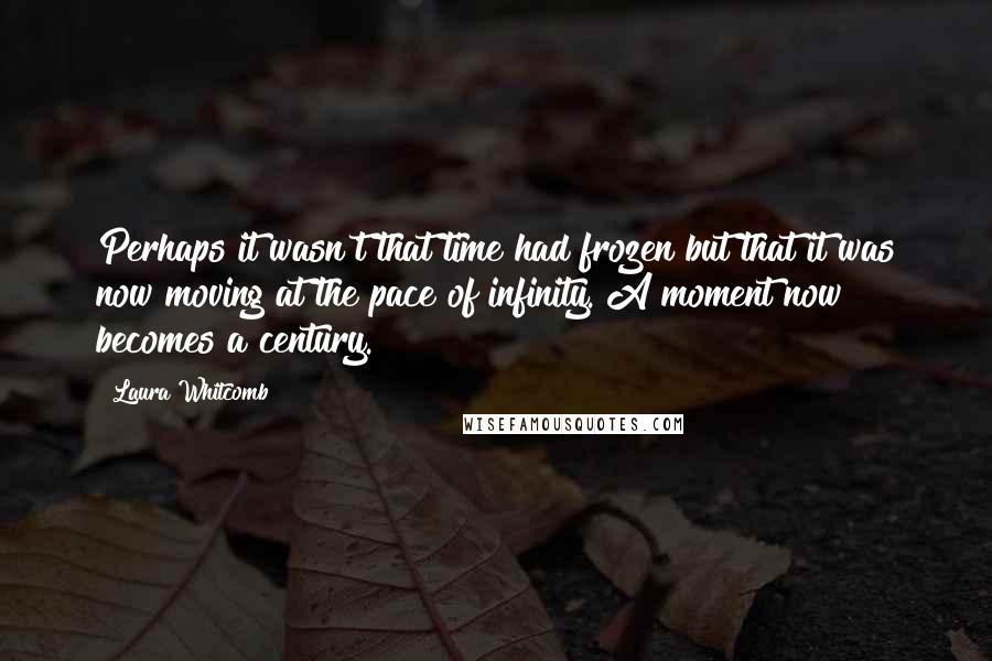 Laura Whitcomb Quotes: Perhaps it wasn't that time had frozen but that it was now moving at the pace of infinity. A moment now becomes a century.