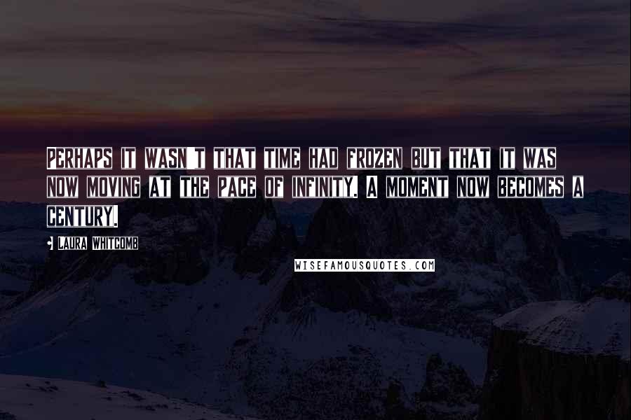 Laura Whitcomb Quotes: Perhaps it wasn't that time had frozen but that it was now moving at the pace of infinity. A moment now becomes a century.