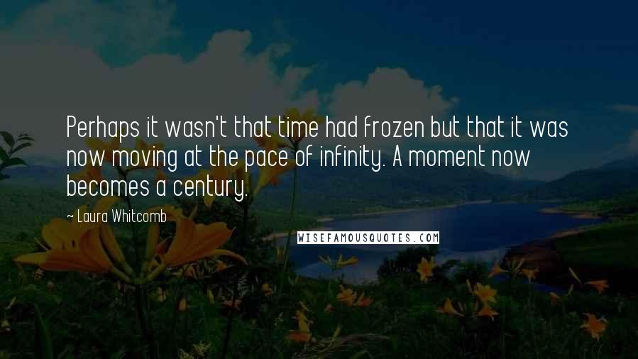 Laura Whitcomb Quotes: Perhaps it wasn't that time had frozen but that it was now moving at the pace of infinity. A moment now becomes a century.