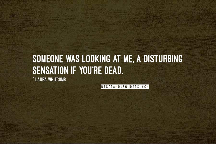 Laura Whitcomb Quotes: Someone was looking at me, a disturbing sensation if you're dead.