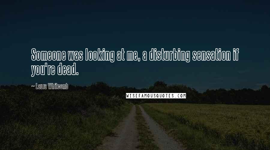 Laura Whitcomb Quotes: Someone was looking at me, a disturbing sensation if you're dead.