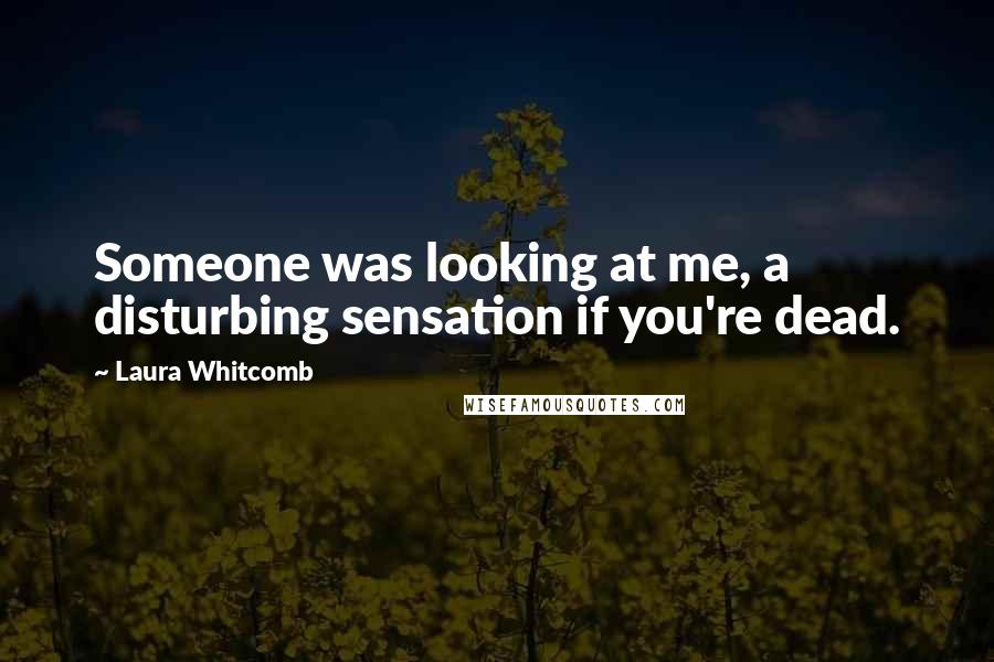 Laura Whitcomb Quotes: Someone was looking at me, a disturbing sensation if you're dead.