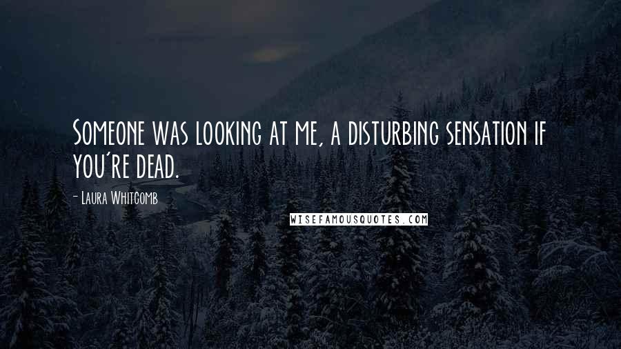 Laura Whitcomb Quotes: Someone was looking at me, a disturbing sensation if you're dead.