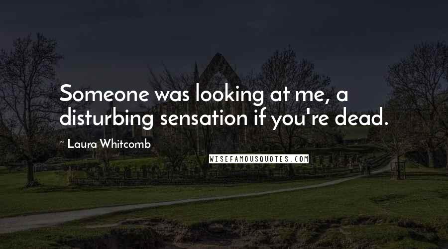 Laura Whitcomb Quotes: Someone was looking at me, a disturbing sensation if you're dead.