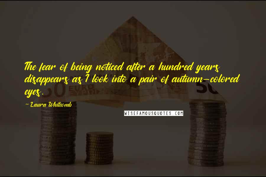 Laura Whitcomb Quotes: The fear of being noticed after a hundred years disappears as I look into a pair of autumn-colored eyes.