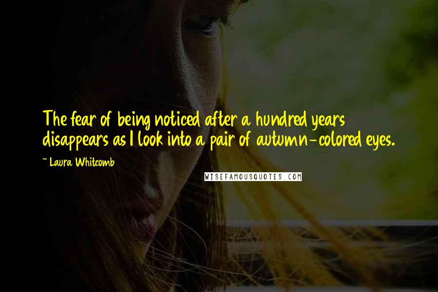 Laura Whitcomb Quotes: The fear of being noticed after a hundred years disappears as I look into a pair of autumn-colored eyes.