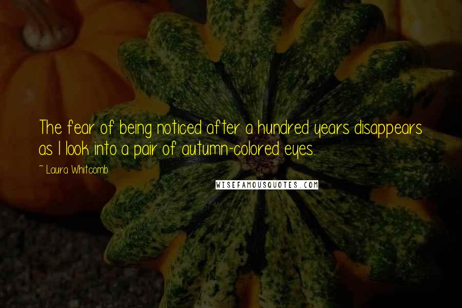 Laura Whitcomb Quotes: The fear of being noticed after a hundred years disappears as I look into a pair of autumn-colored eyes.