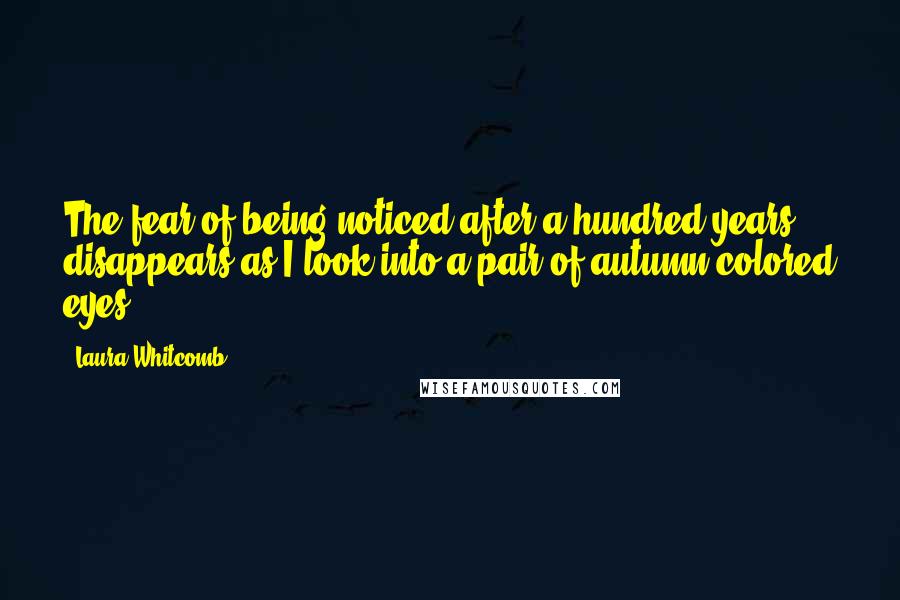 Laura Whitcomb Quotes: The fear of being noticed after a hundred years disappears as I look into a pair of autumn-colored eyes.