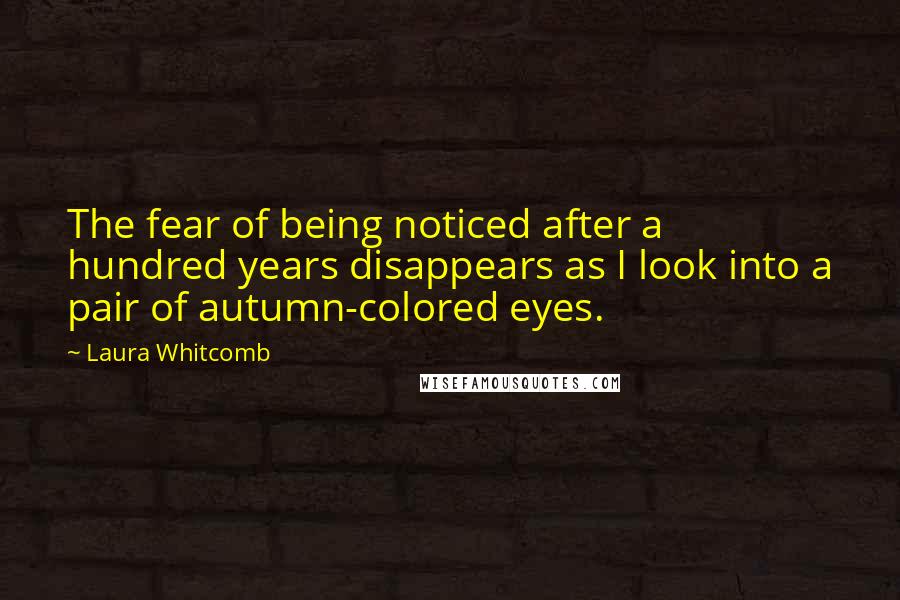 Laura Whitcomb Quotes: The fear of being noticed after a hundred years disappears as I look into a pair of autumn-colored eyes.