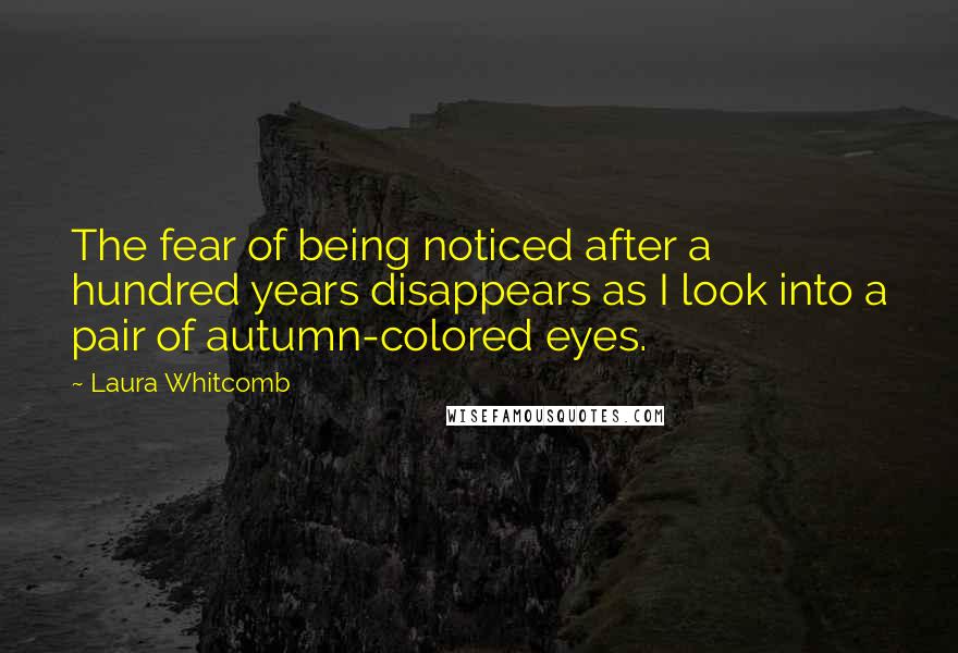 Laura Whitcomb Quotes: The fear of being noticed after a hundred years disappears as I look into a pair of autumn-colored eyes.