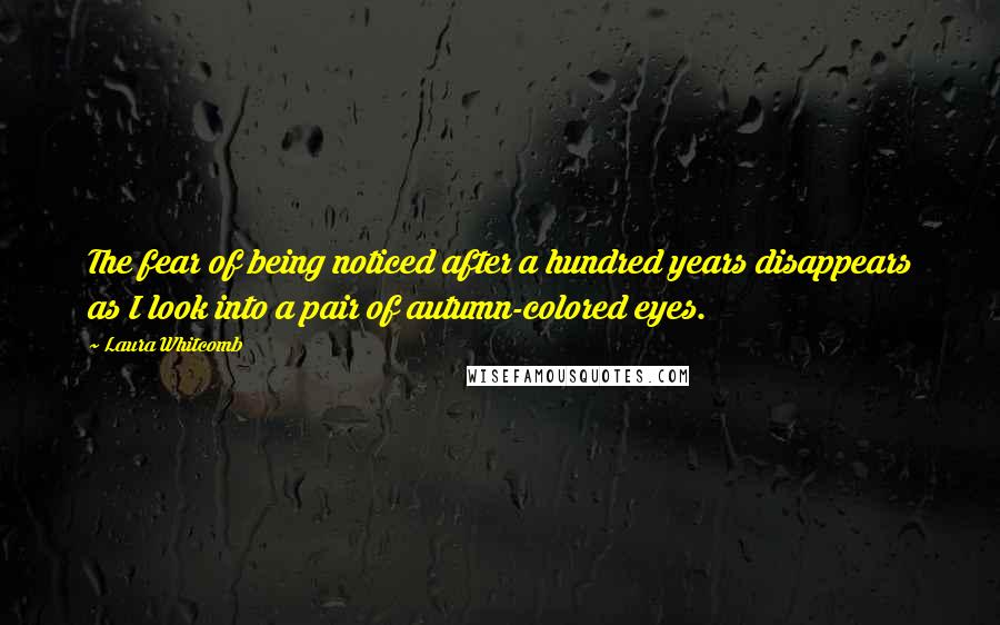 Laura Whitcomb Quotes: The fear of being noticed after a hundred years disappears as I look into a pair of autumn-colored eyes.