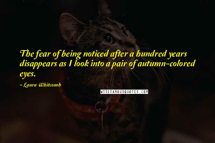 Laura Whitcomb Quotes: The fear of being noticed after a hundred years disappears as I look into a pair of autumn-colored eyes.