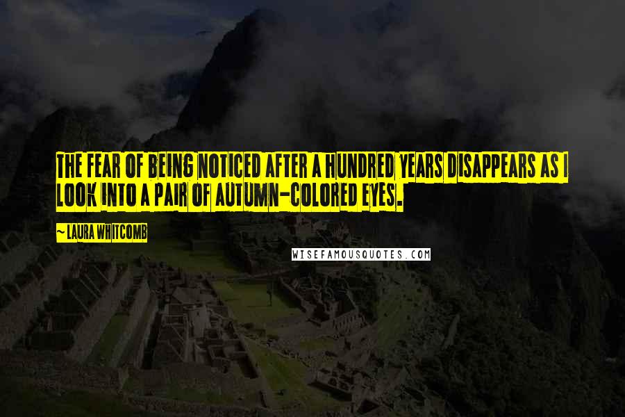 Laura Whitcomb Quotes: The fear of being noticed after a hundred years disappears as I look into a pair of autumn-colored eyes.