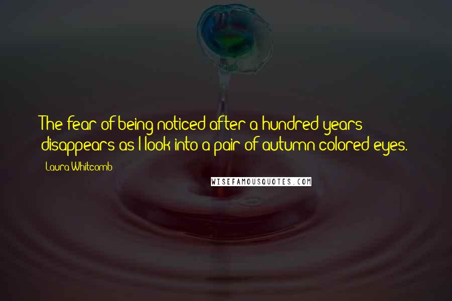 Laura Whitcomb Quotes: The fear of being noticed after a hundred years disappears as I look into a pair of autumn-colored eyes.
