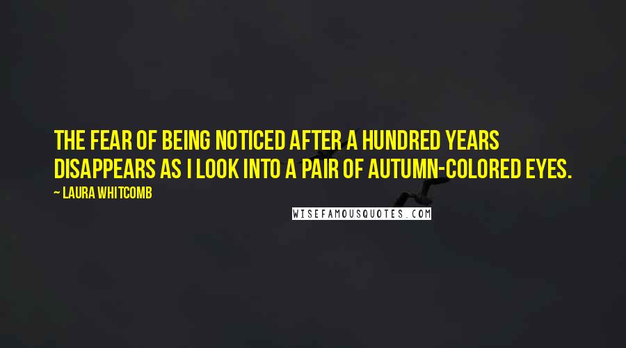 Laura Whitcomb Quotes: The fear of being noticed after a hundred years disappears as I look into a pair of autumn-colored eyes.