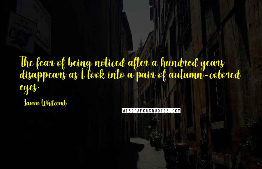 Laura Whitcomb Quotes: The fear of being noticed after a hundred years disappears as I look into a pair of autumn-colored eyes.