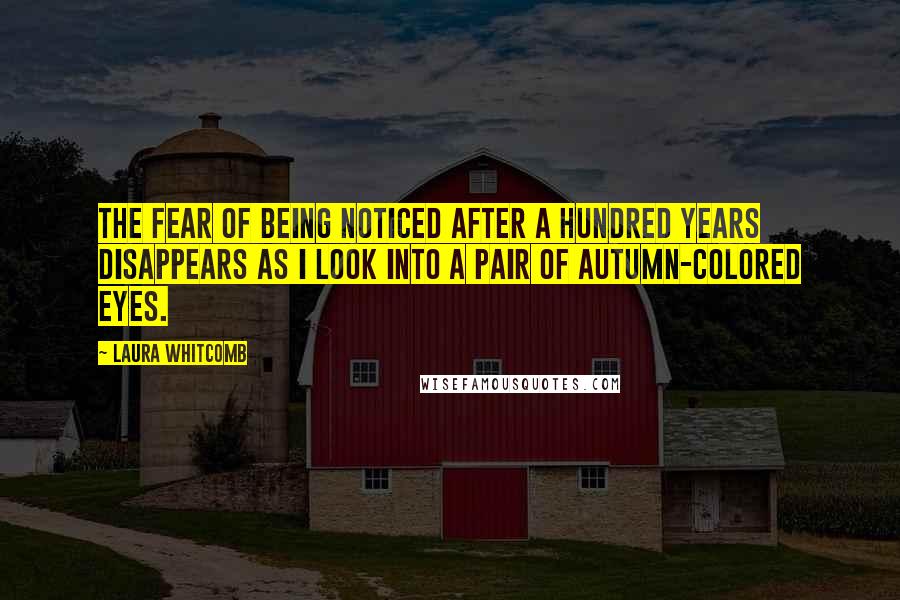 Laura Whitcomb Quotes: The fear of being noticed after a hundred years disappears as I look into a pair of autumn-colored eyes.