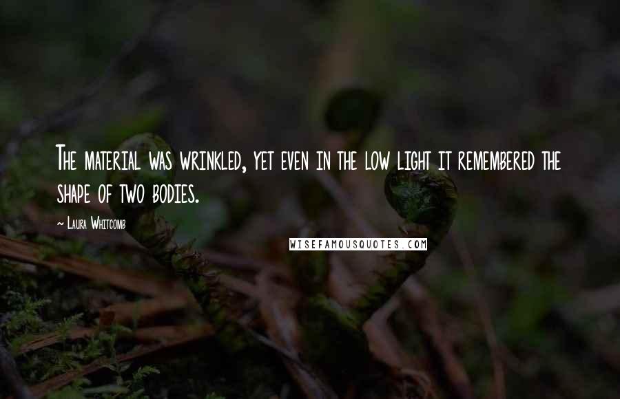 Laura Whitcomb Quotes: The material was wrinkled, yet even in the low light it remembered the shape of two bodies.