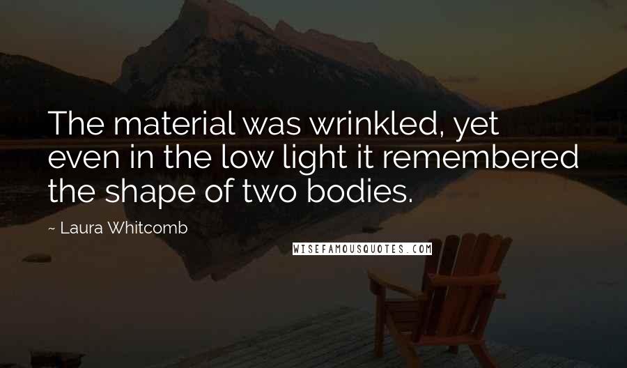 Laura Whitcomb Quotes: The material was wrinkled, yet even in the low light it remembered the shape of two bodies.