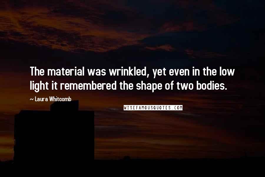 Laura Whitcomb Quotes: The material was wrinkled, yet even in the low light it remembered the shape of two bodies.