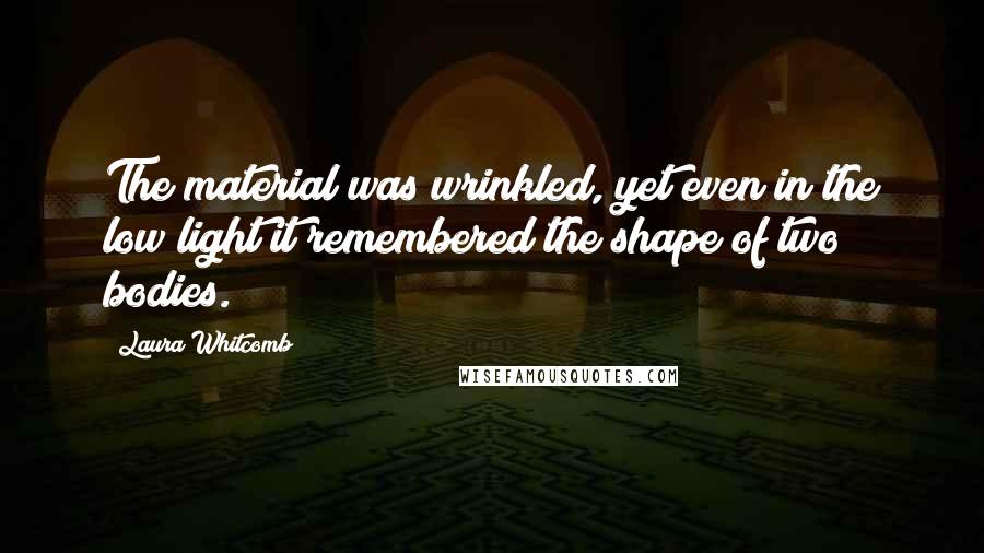 Laura Whitcomb Quotes: The material was wrinkled, yet even in the low light it remembered the shape of two bodies.