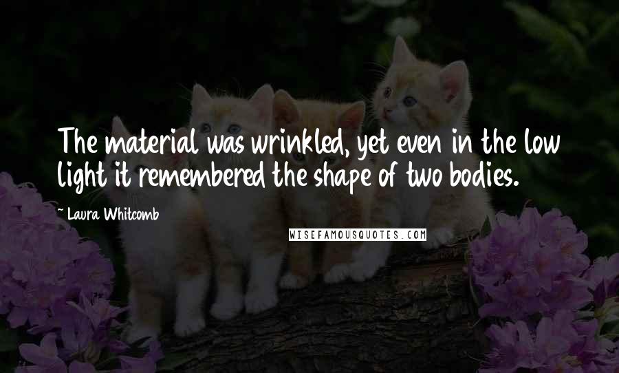 Laura Whitcomb Quotes: The material was wrinkled, yet even in the low light it remembered the shape of two bodies.