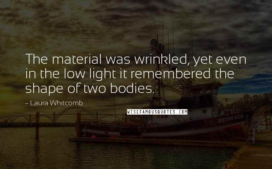 Laura Whitcomb Quotes: The material was wrinkled, yet even in the low light it remembered the shape of two bodies.