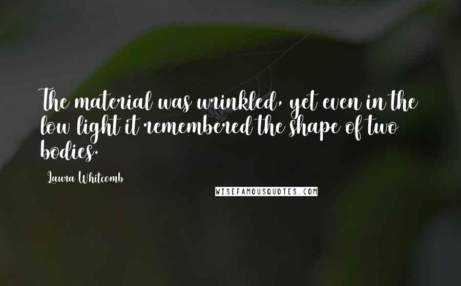 Laura Whitcomb Quotes: The material was wrinkled, yet even in the low light it remembered the shape of two bodies.