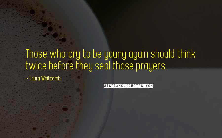 Laura Whitcomb Quotes: Those who cry to be young again should think twice before they seal those prayers.